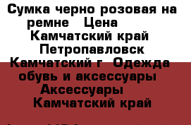 Сумка черно-розовая на ремне › Цена ­ 400 - Камчатский край, Петропавловск-Камчатский г. Одежда, обувь и аксессуары » Аксессуары   . Камчатский край